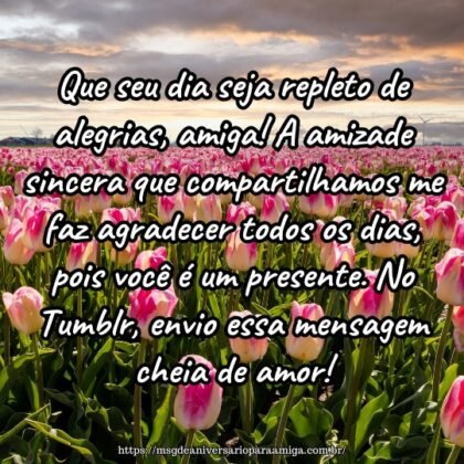 Que seu dia seja repleto de alegrias, amiga! A amizade sincera que compartilhamos me faz agradecer todos os dias, pois você é um presente. No Tumblr, envio essa mensagem cheia de amor! Que seu dia seja repleto de alegrias, amiga! A amizade sincera que compartilhamos me faz agradecer todos os dias, pois você é um presente. No Tumblr, envio essa mensagem cheia de amor!