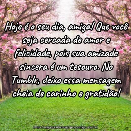 Hoje é o seu dia, amiga! Que você seja cercada de amor e felicidade, pois sua amizade sincera é um tesouro. No Tumblr, deixo essa mensagem cheia de carinho e gratidão! Hoje é o seu dia, amiga! Que você seja cercada de amor e felicidade, pois sua amizade sincera é um tesouro. No Tumblr, deixo essa mensagem cheia de carinho e gratidão!