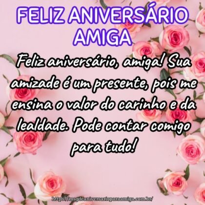 Feliz aniversário, amiga! Sua amizade é um presente, pois me ensina o valor do carinho e da lealdade. Pode contar comigo para tudo! Feliz aniversário, amiga! Sua amizade é um presente, pois me ensina o valor do carinho e da lealdade. Pode contar comigo para tudo!
