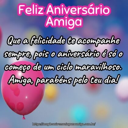 Que a felicidade te acompanhe sempre, pois o aniversário é só o começo de um ciclo maravilhoso. Amiga, parabéns pelo teu dia! Que a felicidade te acompanhe sempre, pois o aniversário é só o começo de um ciclo maravilhoso. Amiga, parabéns pelo teu dia!