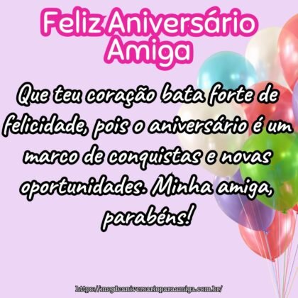 Que teu coração bata forte de felicidade, pois o aniversário é um marco de conquistas e novas oportunidades. Minha amiga, parabéns! Que teu coração bata forte de felicidade, pois o aniversário é um marco de conquistas e novas oportunidades. Minha amiga, parabéns!