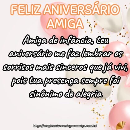 Amiga de infância, teu aniversário me faz lembrar os sorrisos mais sinceros que já vivi, pois tua presença sempre foi sinônimo de alegria. Amiga de infância, teu aniversário me faz lembrar os sorrisos mais sinceros que já vivi, pois tua presença sempre foi sinônimo de alegria.